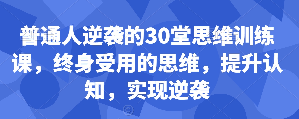 普通人逆袭的30堂思维训练课，​终身受用的思维，提升认知，实现逆袭_微雨项目网