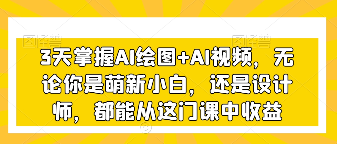 3天掌握AI绘图+AI视频，无论你是萌新小白，还是设计师，都能从这门课中收益_微雨项目网