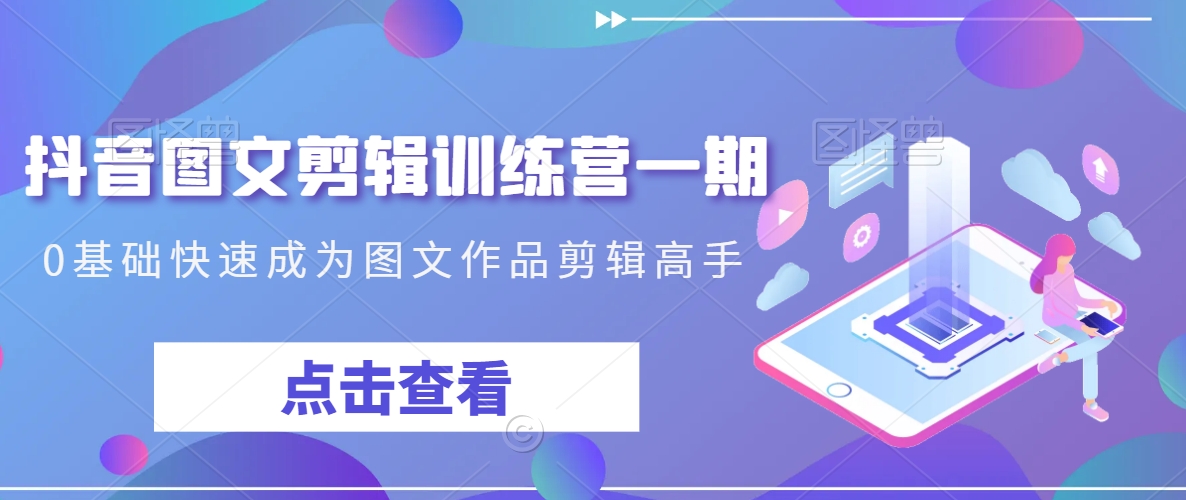 抖音图文剪辑训练营一期，0基础快速成为图文作品剪辑高手_微雨项目网