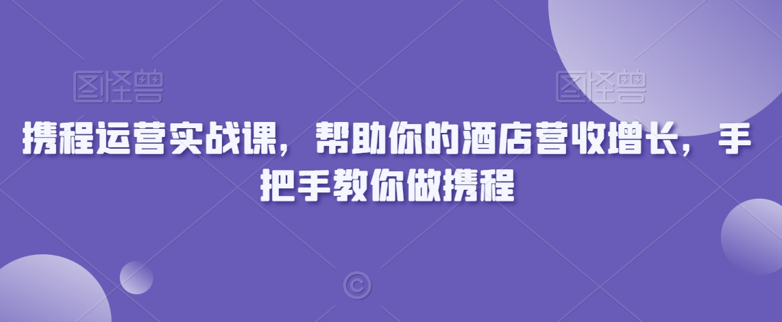 携程运营实战课，帮助你的酒店营收增长，手把手教你做携程_微雨项目网