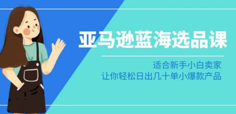 亚马逊-蓝海选品课：适合新手小白卖家，让你轻松日出几十单小爆款产品_微雨项目网