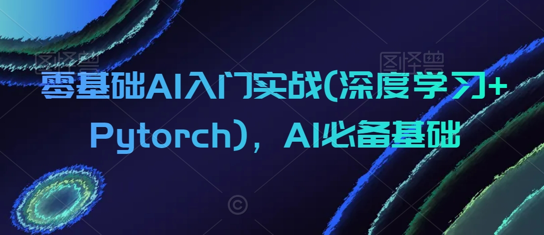 零基础AI入门实战(深度学习+Pytorch)，AI必备基础_微雨项目网