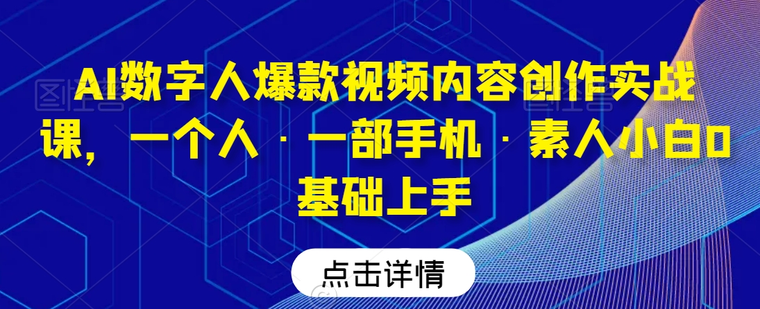 AI数字人爆款视频内容创作实战课，一个人·一部手机·素人小白0基础上手_微雨项目网