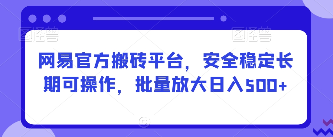 网易官方搬砖平台，安全稳定长期可操作，批量放大日入500+【揭秘】_微雨项目网