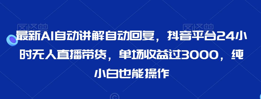 最新AI自动讲解自动回复，抖音平台24小时无人直播带货，单场收益过3000，纯小白也能操作【揭秘】_微雨项目网