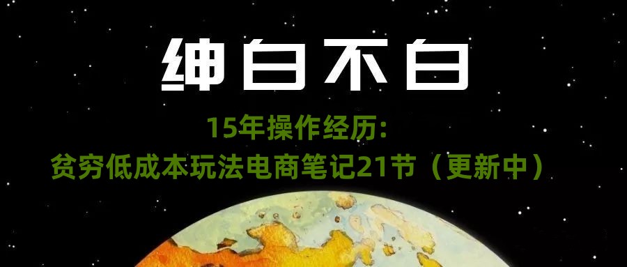 绅白不白·15年操作经历：贫穷低成本玩法电商笔记21节（1031日更新）_微雨项目网