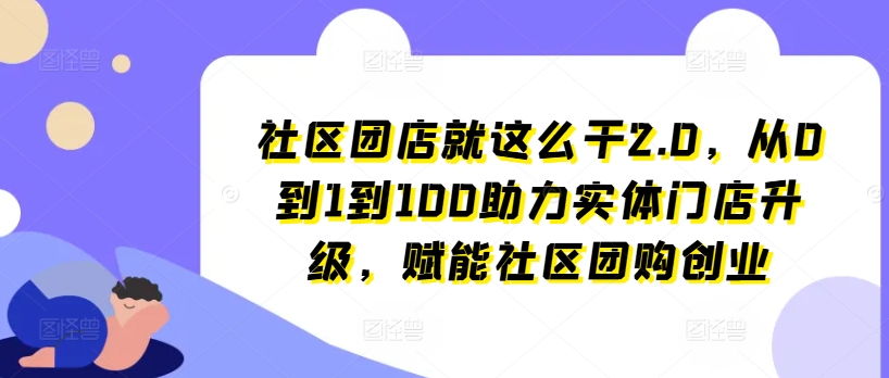 社区团店就这么干2.0，从0到1到100助力实体门店升级，赋能社区团购创业_微雨项目网