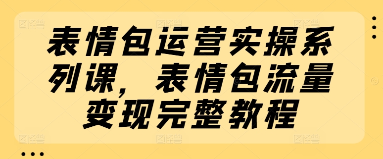 表情包运营实操系列课，表情包流量变现完整教程_微雨项目网