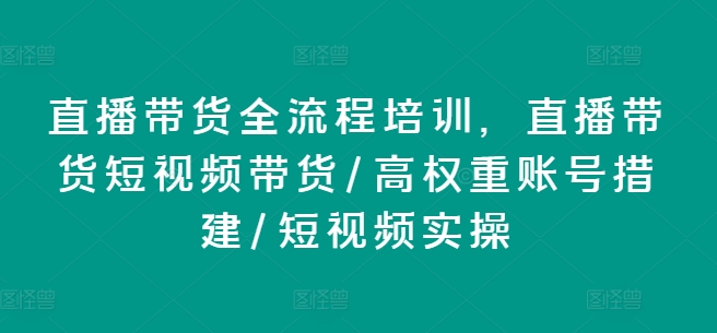 直播带货全流程培训，直播带货短视频带货/高权重账号措建/短视频实操_微雨项目网