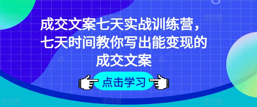 成交文案七天实战训练营，七天时间教你写出能变现的成交文案_微雨项目网