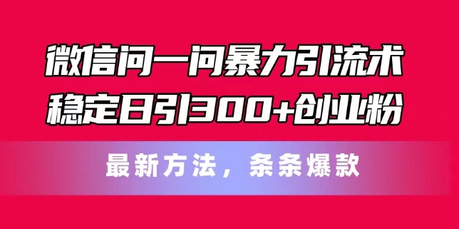 微信问一问暴力引流术，稳定日引300+创业粉，最新方法，条条爆款【揭秘】_微雨项目网