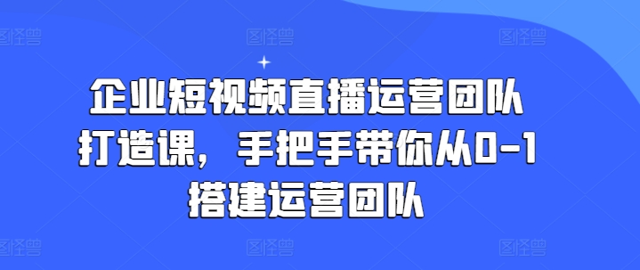 企业短视频直播运营团队打造课，手把手带你从0-1搭建运营团队_微雨项目网