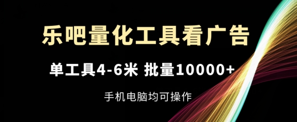 乐吧量化工具看广告，单工具4-6米，批量1w+，手机电脑均可操作【揭秘】_微雨项目网