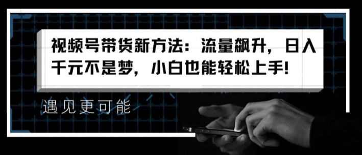 视频号带货新方法：流量飙升，日入千元不是梦，小白也能轻松上手【揭秘】_微雨项目网