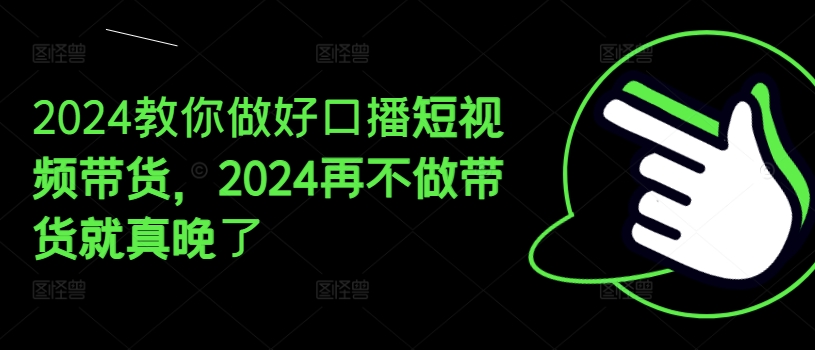 2024教你做好口播短视频带货，2024再不做带货就真晚了_微雨项目网