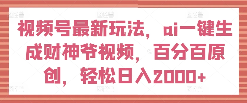 视频号最新玩法，ai一键生成财神爷视频，百分百原创，轻松日入2000+【揭秘】_微雨项目网