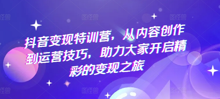 抖音变现特训营，从内容创作到运营技巧，助力大家开启精彩的变现之旅_微雨项目网