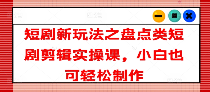 短剧新玩法之盘点类短剧剪辑实操课，小白也可轻松制作_微雨项目网