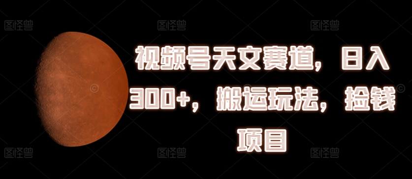 视频号天文赛道，日入300+，搬运玩法，捡钱项目【揭秘】_微雨项目网