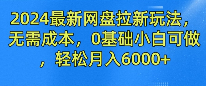 2024最新网盘拉新玩法，无需成本，0基础小白可做，轻松月入6000+【揭秘】_微雨项目网