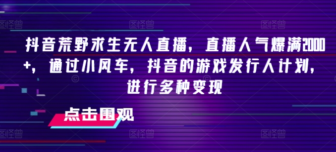 抖音荒野求生无人直播，直播人气爆满2000+，通过小风车，抖音的游戏发行人计划，进行多种变现【揭秘】_微雨项目网