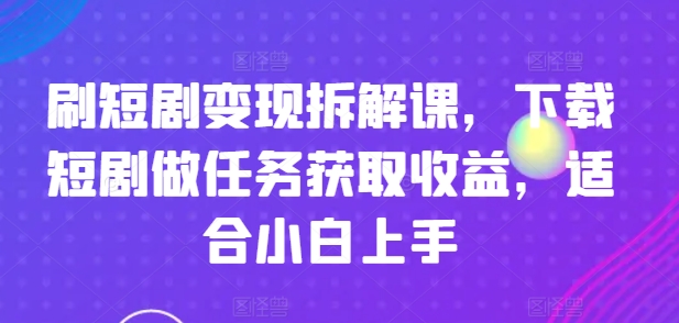 刷短剧变现拆解课，下载短剧做任务获取收益，适合小白上手_微雨项目网