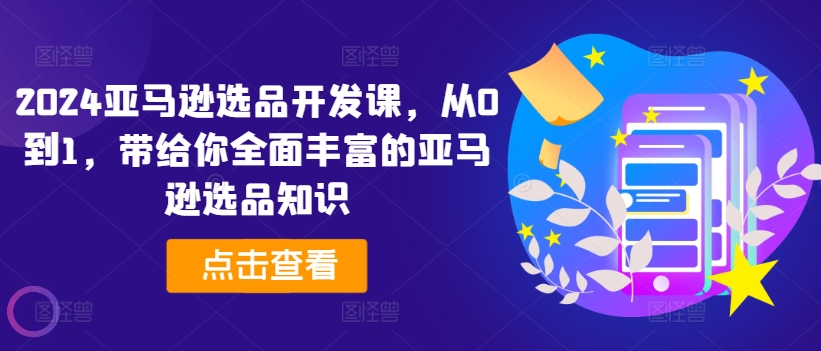 2024亚马逊选品开发课，从0到1，带给你全面丰富的亚马逊选品知识_微雨项目网