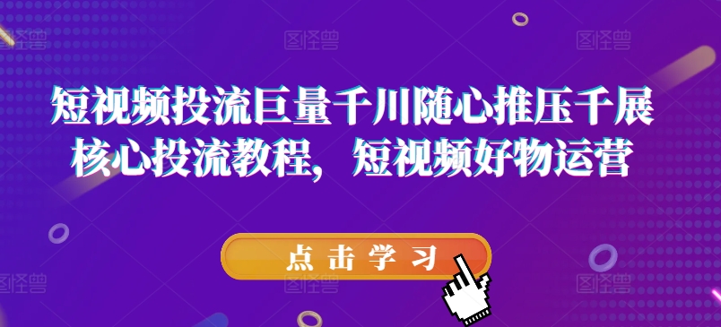 短视频投流巨量千川随心推压千展核心投流教程，短视频好物运营_微雨项目网