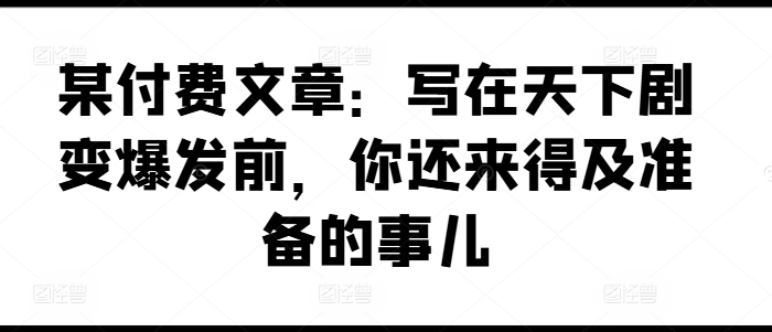 某付费文章：写在天下剧变爆发前，你还来得及准备的事儿_微雨项目网