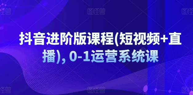 抖音进阶版课程(短视频+直播), 0-1运营系统课_微雨项目网