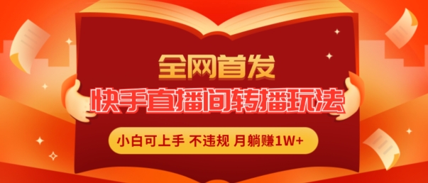 全网首发，快手直播间转播玩法简单躺赚，真正的全无人直播，小白轻松上手月入1W+【揭秘】_微雨项目网