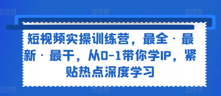 短视频实操训练营，最全·最新·最干，从0-1带你学IP，紧贴热点深度学习_微雨项目网