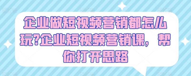 企业做短视频营销都怎么玩?企业短视频营销课，帮你打开思路_微雨项目网