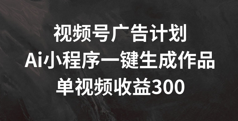 视频号广告计划，AI小程序一键生成作品， 单视频收益300+【揭秘】_微雨项目网