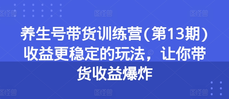 养生号带货训练营(第13期)收益更稳定的玩法，让你带货收益爆炸_微雨项目网