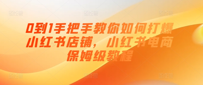 0到1手把手教你如何打爆小红书店铺，小红书电商保姆级教程_微雨项目网