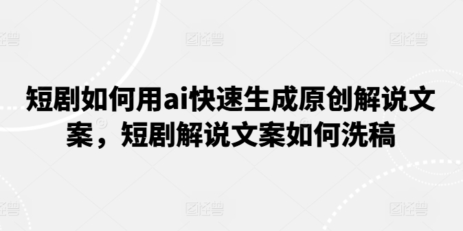 短剧如何用ai快速生成原创解说文案，短剧解说文案如何洗稿_微雨项目网