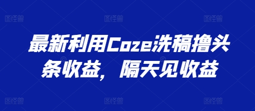 最新利用Coze洗稿撸头条收益，隔天见收益【揭秘】_微雨项目网