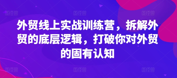 外贸线上实战训练营，拆解外贸的底层逻辑，打破你对外贸的固有认知_微雨项目网