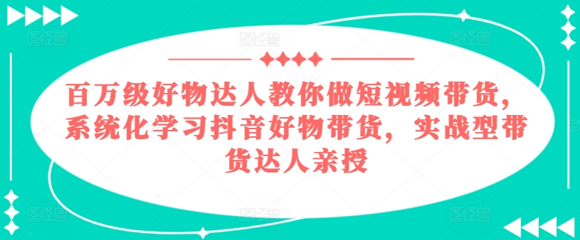 百万级好物达人教你做短视频带货，系统化学习抖音好物带货，实战型带货达人亲授_微雨项目网