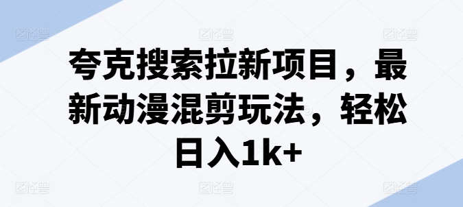 夸克搜索拉新项目，最新动漫混剪玩法，轻松日入1k+_微雨项目网