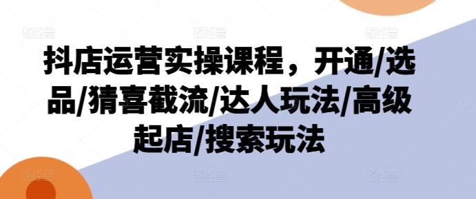 抖店运营实操课程，开通/选品/猜喜截流/达人玩法/高级起店/搜索玩法_微雨项目网