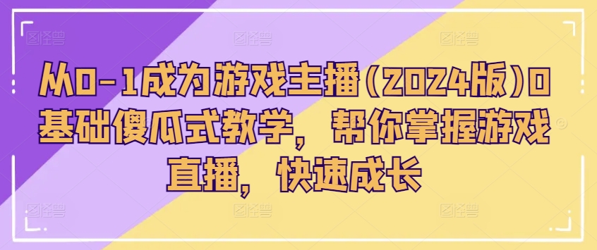 从0-1成为游戏主播(2024版)0基础傻瓜式教学，帮你掌握游戏直播，快速成长_微雨项目网