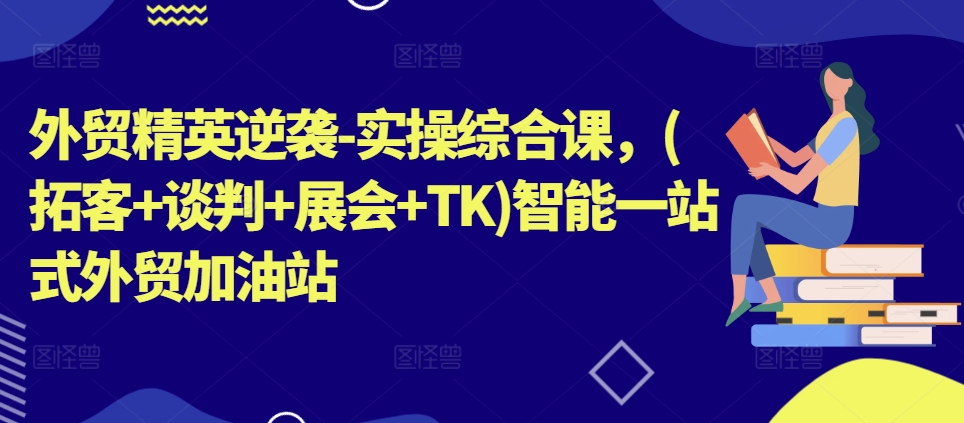 外贸精英逆袭-实操综合课，(拓客+谈判+展会+TK)智能一站式外贸加油站_微雨项目网