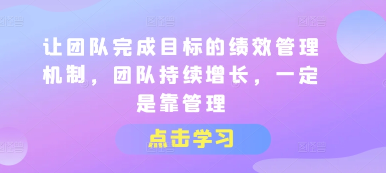 让团队完成目标的绩效管理机制，团队持续增长，一定是靠管理_微雨项目网