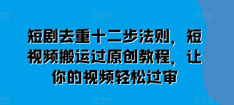 短剧去重十二步法则，短视频搬运过原创教程，让你的视频轻松过审_微雨项目网