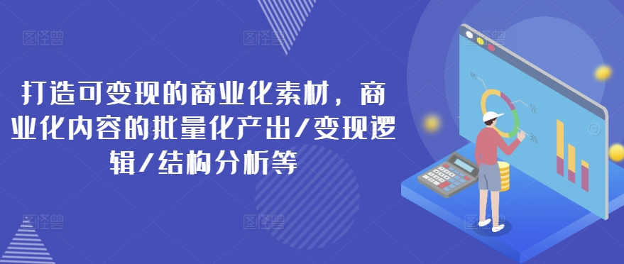 打造可变现的商业化素材，商业化内容的批量化产出/变现逻辑/结构分析等_微雨项目网