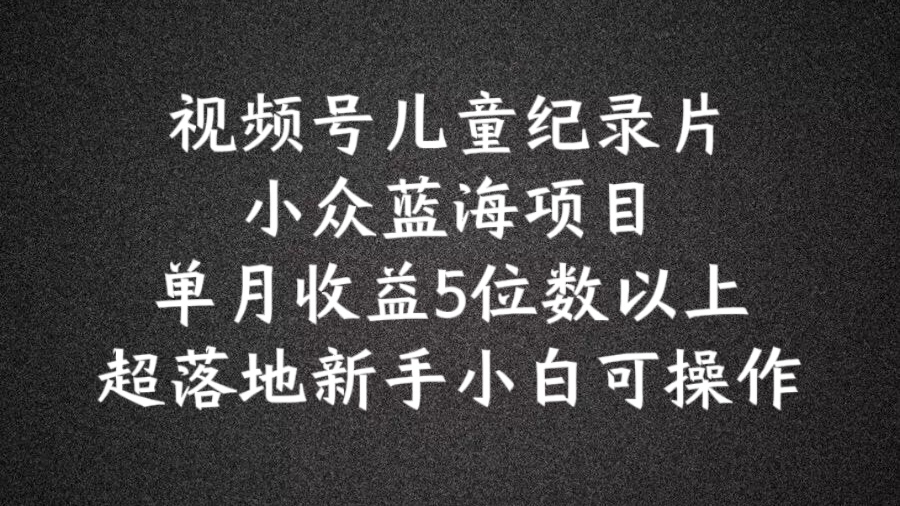 2024蓝海项目视频号儿童纪录片科普，单月收益5位数以上，新手小白可操作【揭秘】_微雨项目网