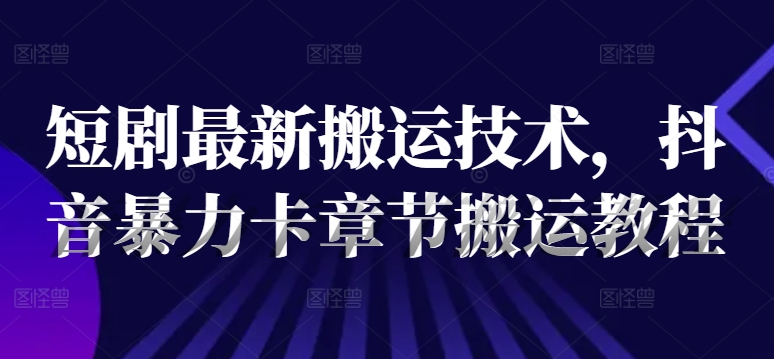 短剧最新搬运技术，抖音暴力卡章节搬运教程_微雨项目网