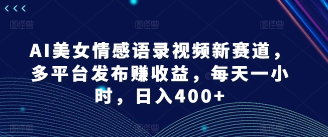 AI美女情感语录视频新赛道，多平台发布赚收益，每天一小时，日入400+【揭秘】_微雨项目网